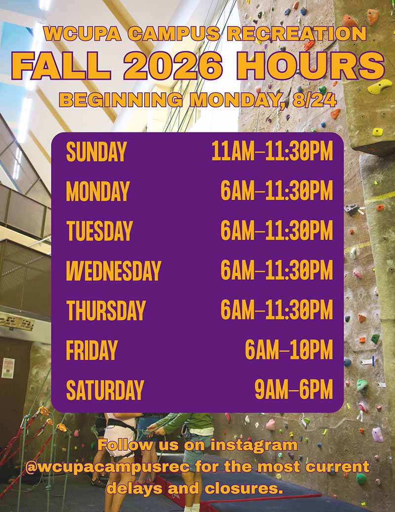 Fall Hours:              WCUPA CAMPUS RECREATION             FALL 2026 HOURS             BEGINNING MONDAY, 8/24             SUNDAY             11AM-11:30PM             MONDAY             6AM-11:30PM             TUESDAY             6AM-11:30PM             WEDNESDAY 6AM-11:30PM             THURSDAY             6AM-11:30PM             FRIDAY             6AM-10PM             SATURDAY             9AM-6PM             Follow us on instagram             @wcupacampusrec for the most current             delays and closures.