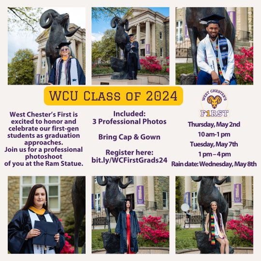 WCU Class of 2024 - West Chester's First is excited to honor and celebrate our first-gen students as graudation approaches. Join us for a professional photoshoot of you at the Ram Statue. Included: 3 professional photos. Bring cap and gown. Register by following this link. Thursday, May 2nd 10AM-1PM; Tuesday, May 7th 1PM-4PM; Rain date: Wednesday, May 9th. Collage of photo examples are included in this image.